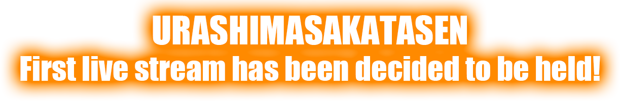 URASHIMASAKATASEN First live stream has been decided to be held!
